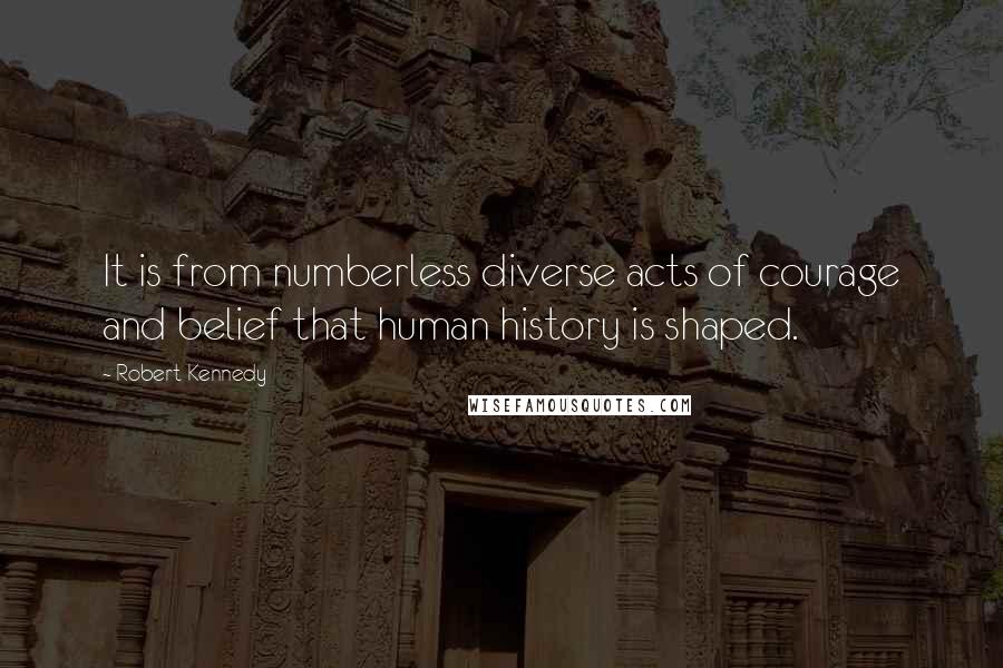 Robert Kennedy Quotes: It is from numberless diverse acts of courage and belief that human history is shaped.