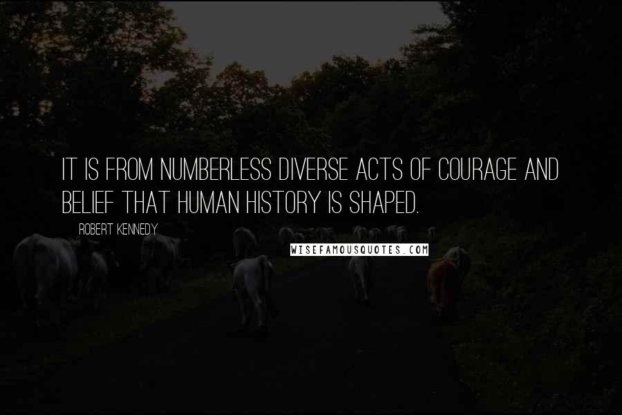 Robert Kennedy Quotes: It is from numberless diverse acts of courage and belief that human history is shaped.