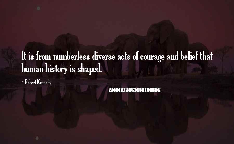 Robert Kennedy Quotes: It is from numberless diverse acts of courage and belief that human history is shaped.