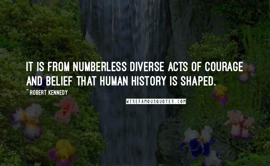 Robert Kennedy Quotes: It is from numberless diverse acts of courage and belief that human history is shaped.