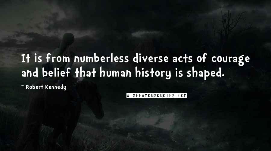 Robert Kennedy Quotes: It is from numberless diverse acts of courage and belief that human history is shaped.