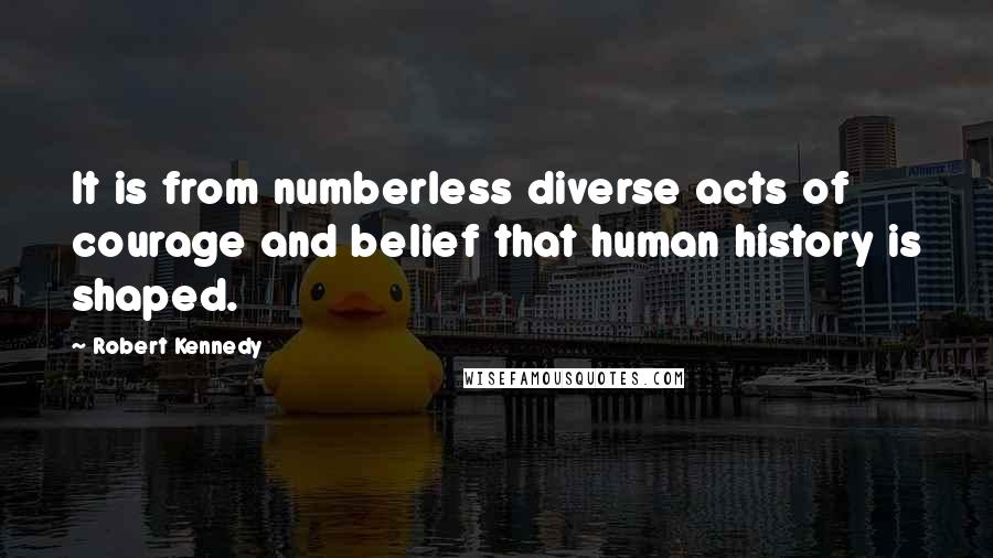 Robert Kennedy Quotes: It is from numberless diverse acts of courage and belief that human history is shaped.