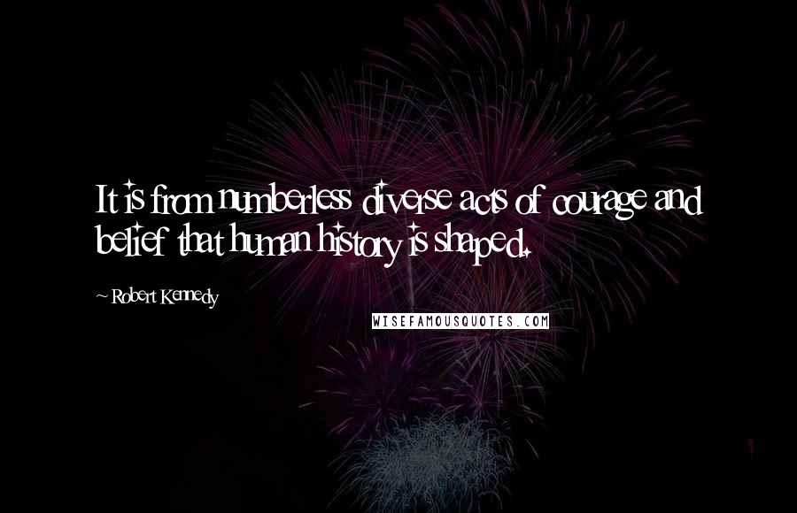 Robert Kennedy Quotes: It is from numberless diverse acts of courage and belief that human history is shaped.