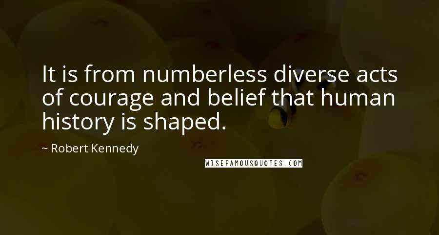 Robert Kennedy Quotes: It is from numberless diverse acts of courage and belief that human history is shaped.