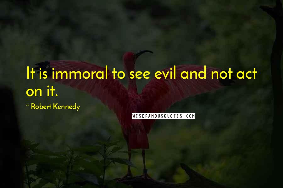 Robert Kennedy Quotes: It is immoral to see evil and not act on it.