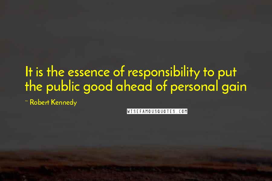 Robert Kennedy Quotes: It is the essence of responsibility to put the public good ahead of personal gain