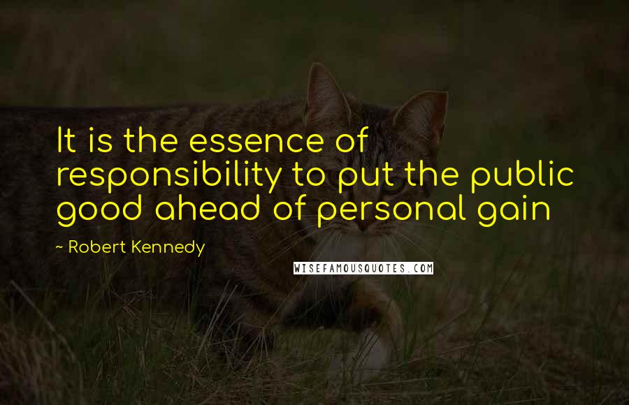 Robert Kennedy Quotes: It is the essence of responsibility to put the public good ahead of personal gain