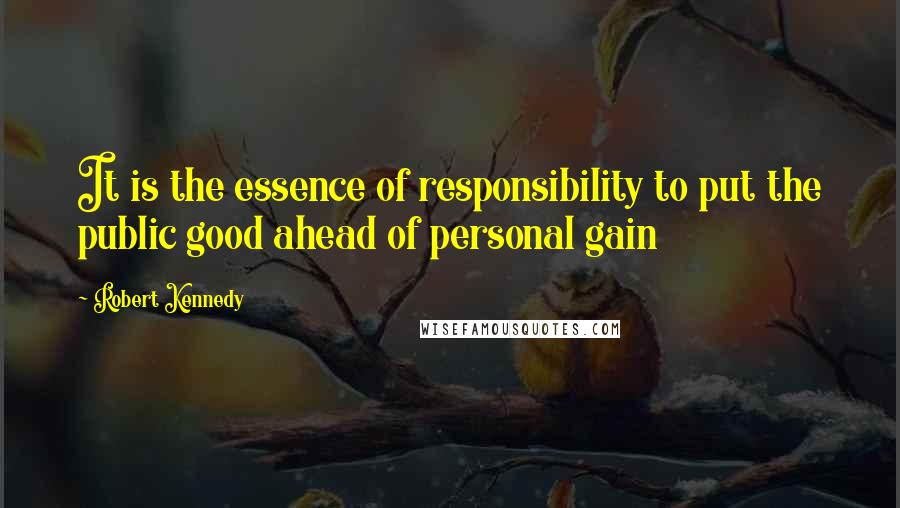 Robert Kennedy Quotes: It is the essence of responsibility to put the public good ahead of personal gain