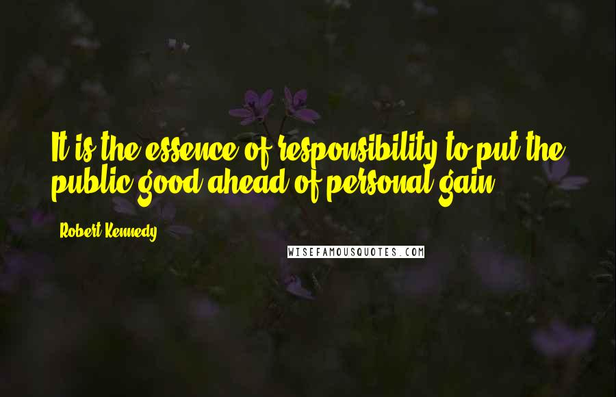 Robert Kennedy Quotes: It is the essence of responsibility to put the public good ahead of personal gain