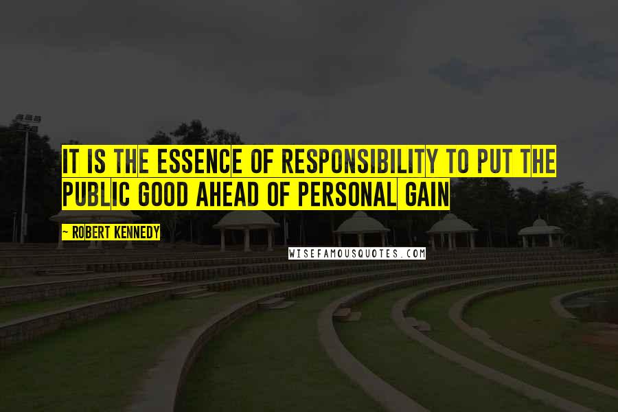 Robert Kennedy Quotes: It is the essence of responsibility to put the public good ahead of personal gain