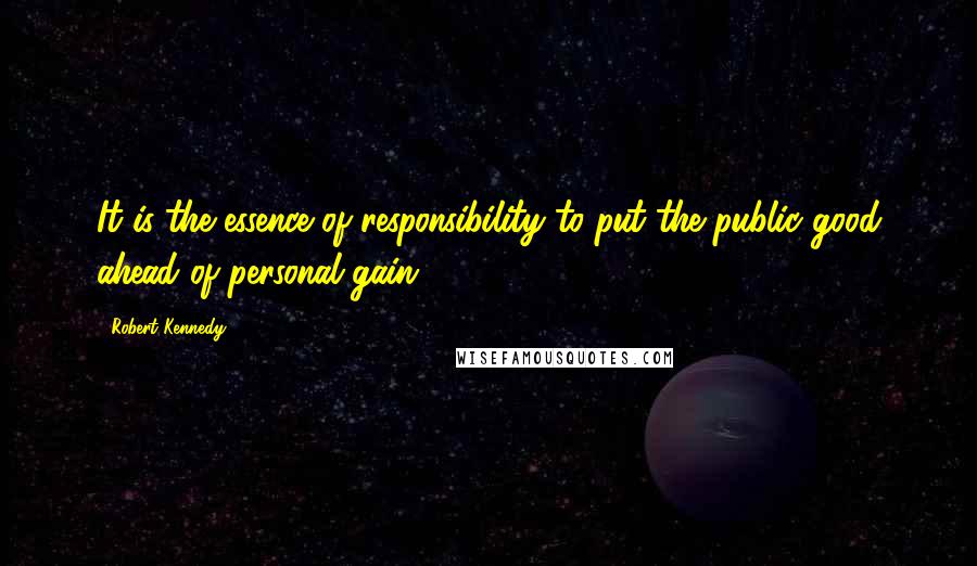 Robert Kennedy Quotes: It is the essence of responsibility to put the public good ahead of personal gain