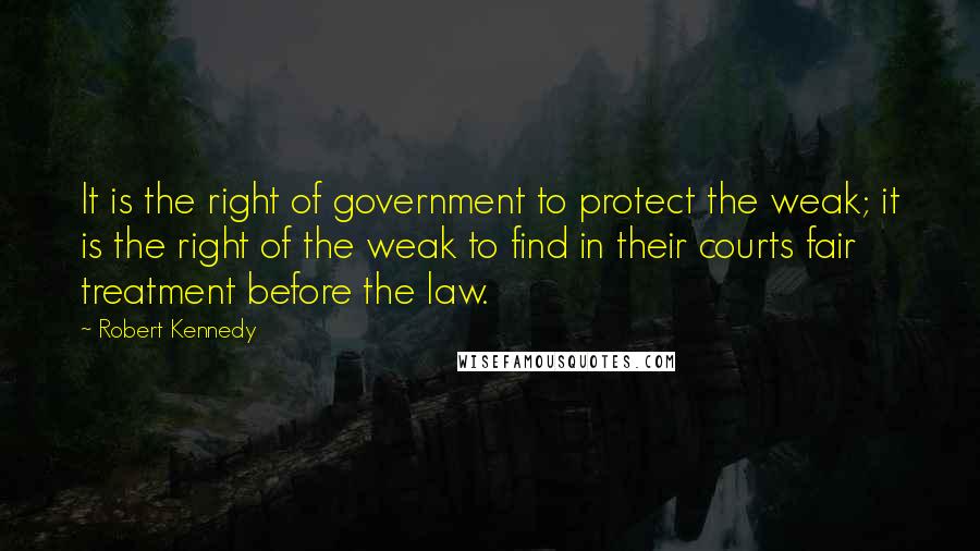 Robert Kennedy Quotes: It is the right of government to protect the weak; it is the right of the weak to find in their courts fair treatment before the law.