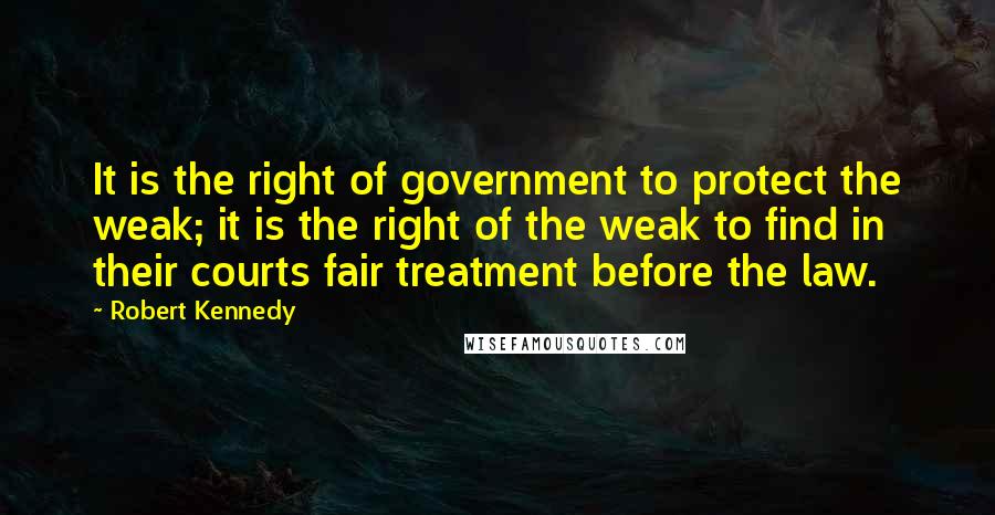Robert Kennedy Quotes: It is the right of government to protect the weak; it is the right of the weak to find in their courts fair treatment before the law.