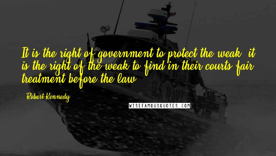 Robert Kennedy Quotes: It is the right of government to protect the weak; it is the right of the weak to find in their courts fair treatment before the law.