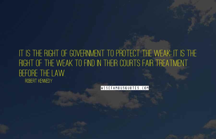 Robert Kennedy Quotes: It is the right of government to protect the weak; it is the right of the weak to find in their courts fair treatment before the law.