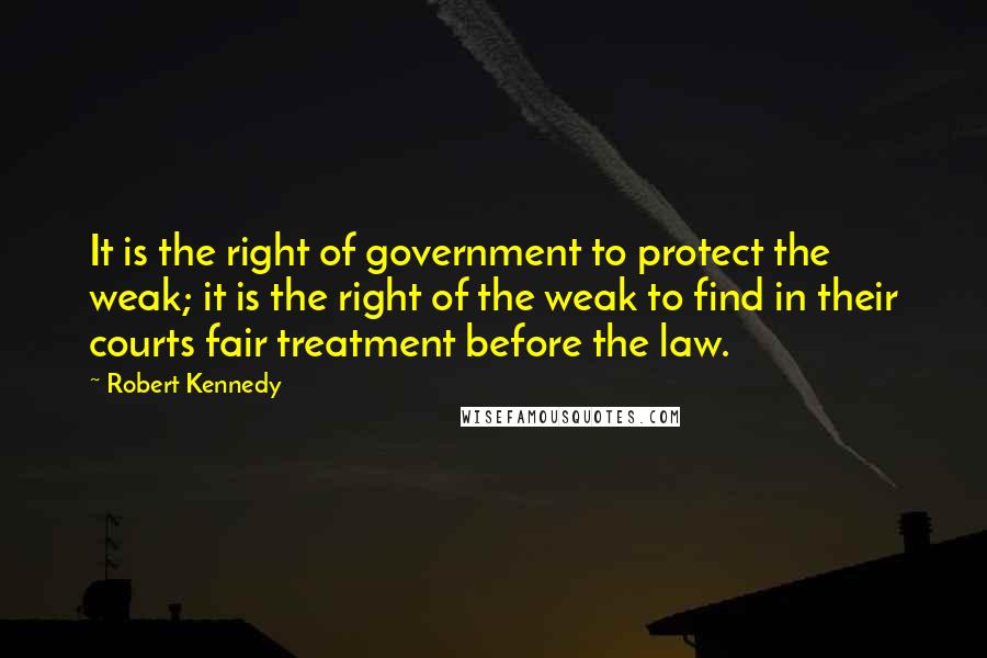 Robert Kennedy Quotes: It is the right of government to protect the weak; it is the right of the weak to find in their courts fair treatment before the law.