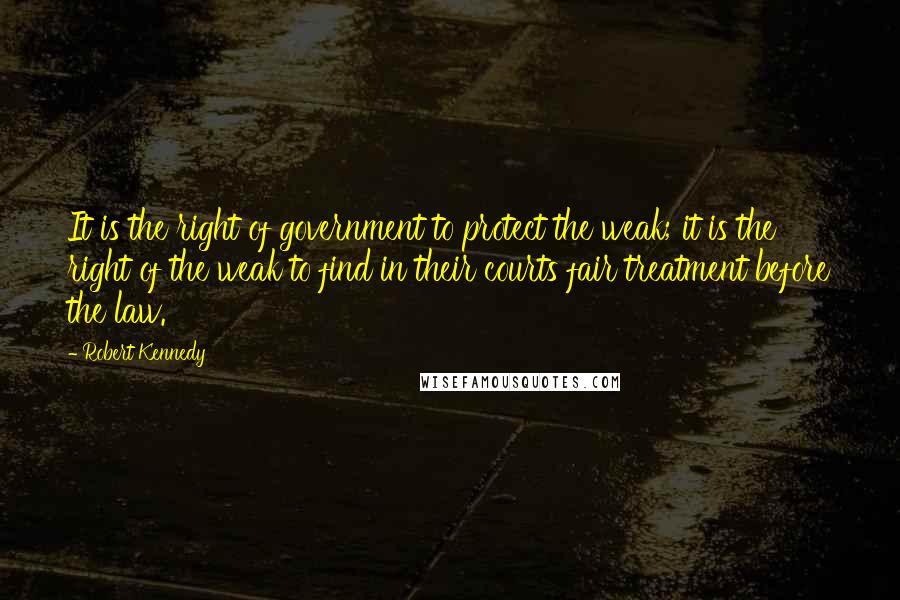 Robert Kennedy Quotes: It is the right of government to protect the weak; it is the right of the weak to find in their courts fair treatment before the law.