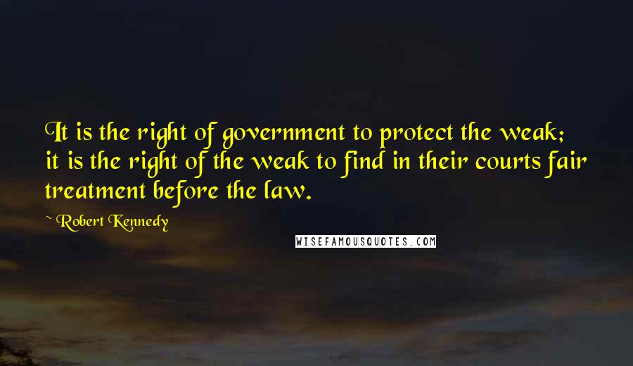Robert Kennedy Quotes: It is the right of government to protect the weak; it is the right of the weak to find in their courts fair treatment before the law.