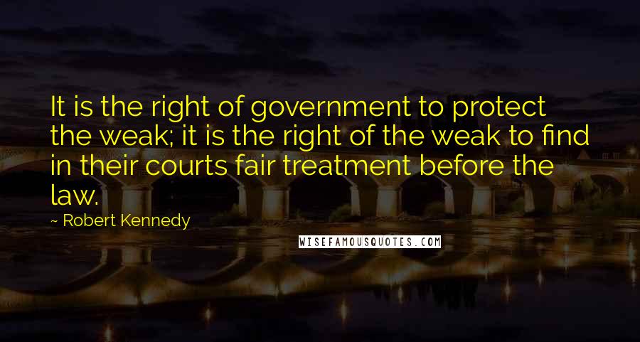 Robert Kennedy Quotes: It is the right of government to protect the weak; it is the right of the weak to find in their courts fair treatment before the law.