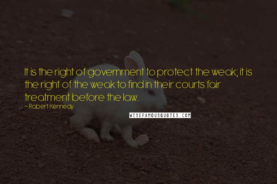 Robert Kennedy Quotes: It is the right of government to protect the weak; it is the right of the weak to find in their courts fair treatment before the law.