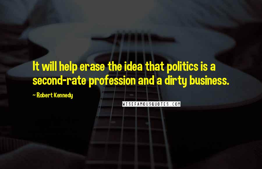 Robert Kennedy Quotes: It will help erase the idea that politics is a second-rate profession and a dirty business.