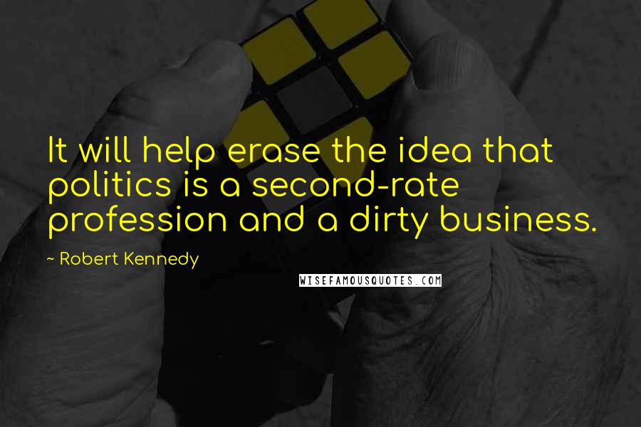 Robert Kennedy Quotes: It will help erase the idea that politics is a second-rate profession and a dirty business.