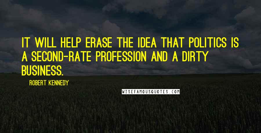 Robert Kennedy Quotes: It will help erase the idea that politics is a second-rate profession and a dirty business.