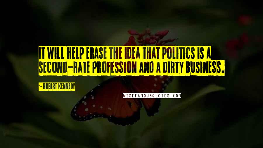 Robert Kennedy Quotes: It will help erase the idea that politics is a second-rate profession and a dirty business.