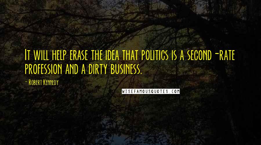 Robert Kennedy Quotes: It will help erase the idea that politics is a second-rate profession and a dirty business.