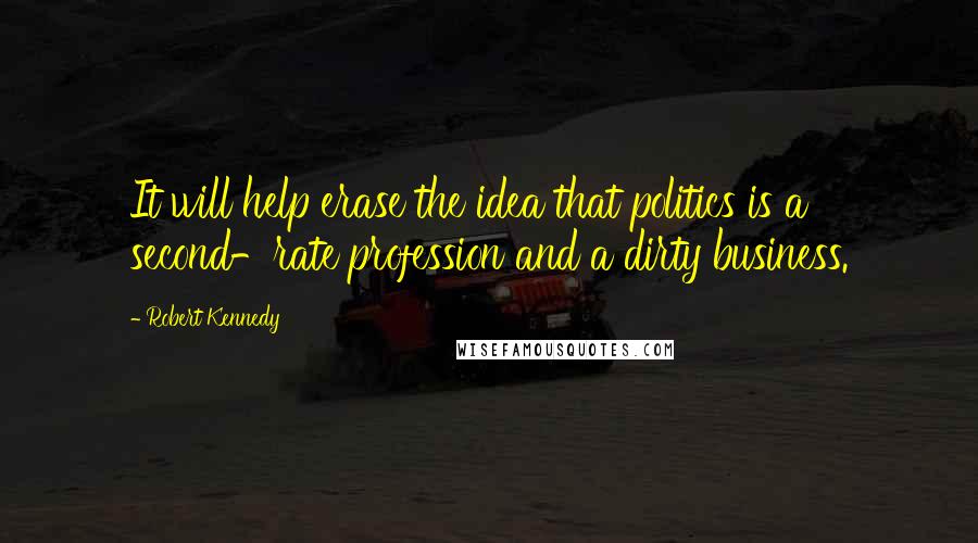 Robert Kennedy Quotes: It will help erase the idea that politics is a second-rate profession and a dirty business.