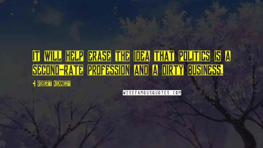 Robert Kennedy Quotes: It will help erase the idea that politics is a second-rate profession and a dirty business.