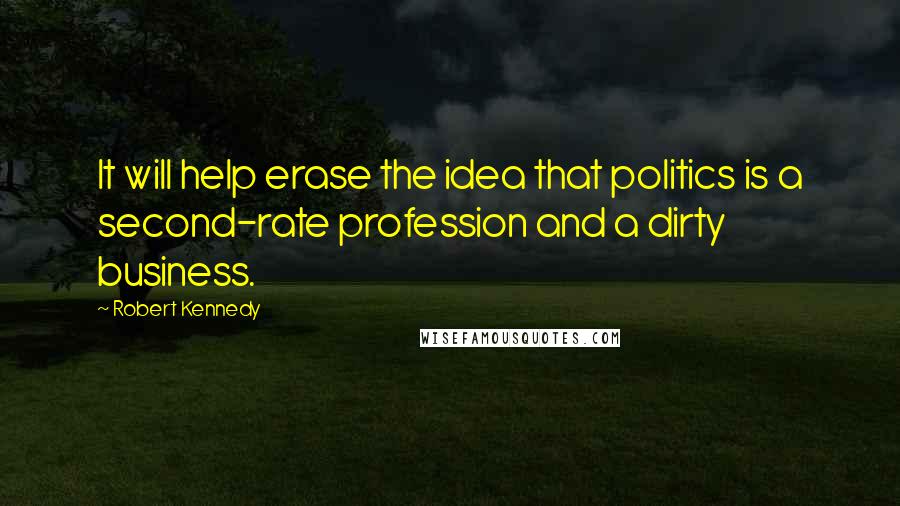 Robert Kennedy Quotes: It will help erase the idea that politics is a second-rate profession and a dirty business.