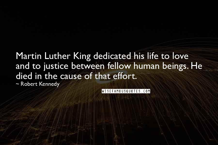 Robert Kennedy Quotes: Martin Luther King dedicated his life to love and to justice between fellow human beings. He died in the cause of that effort.