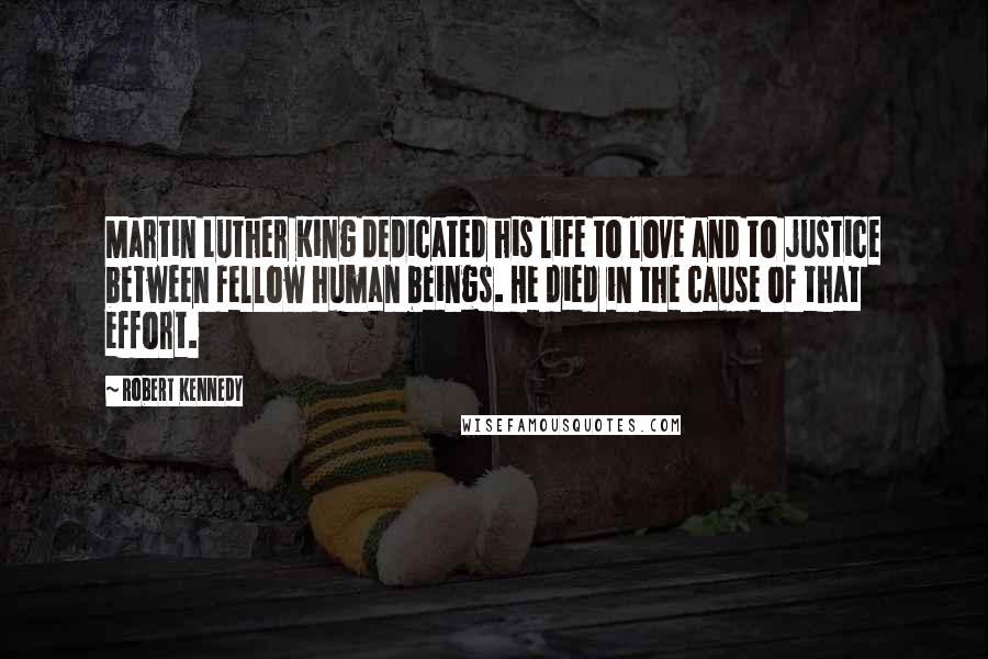 Robert Kennedy Quotes: Martin Luther King dedicated his life to love and to justice between fellow human beings. He died in the cause of that effort.