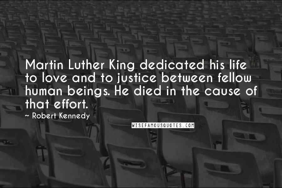 Robert Kennedy Quotes: Martin Luther King dedicated his life to love and to justice between fellow human beings. He died in the cause of that effort.