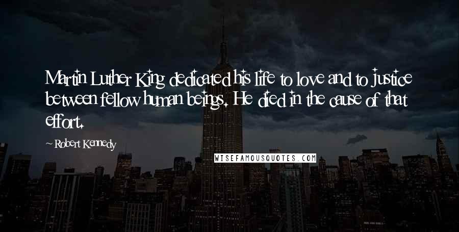 Robert Kennedy Quotes: Martin Luther King dedicated his life to love and to justice between fellow human beings. He died in the cause of that effort.