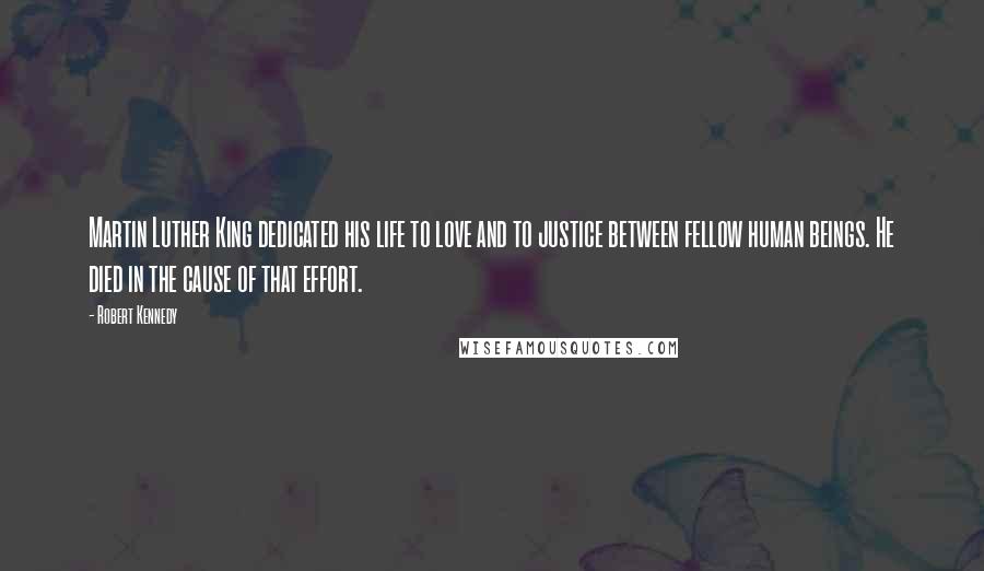 Robert Kennedy Quotes: Martin Luther King dedicated his life to love and to justice between fellow human beings. He died in the cause of that effort.