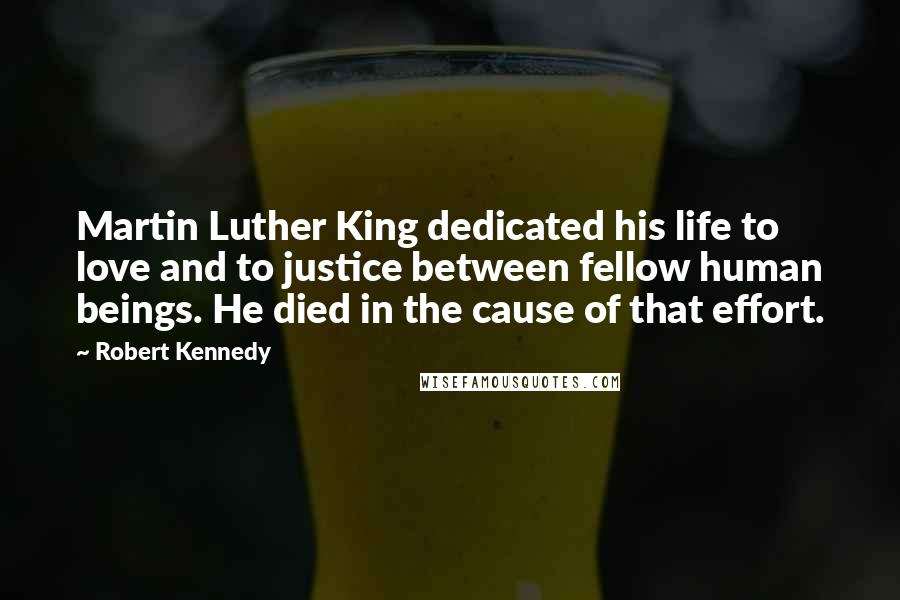 Robert Kennedy Quotes: Martin Luther King dedicated his life to love and to justice between fellow human beings. He died in the cause of that effort.