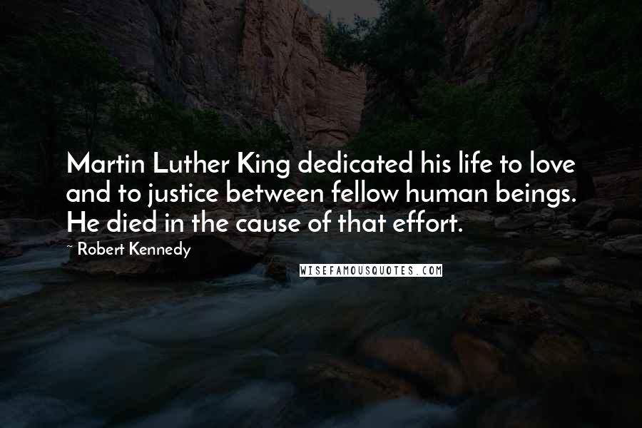 Robert Kennedy Quotes: Martin Luther King dedicated his life to love and to justice between fellow human beings. He died in the cause of that effort.