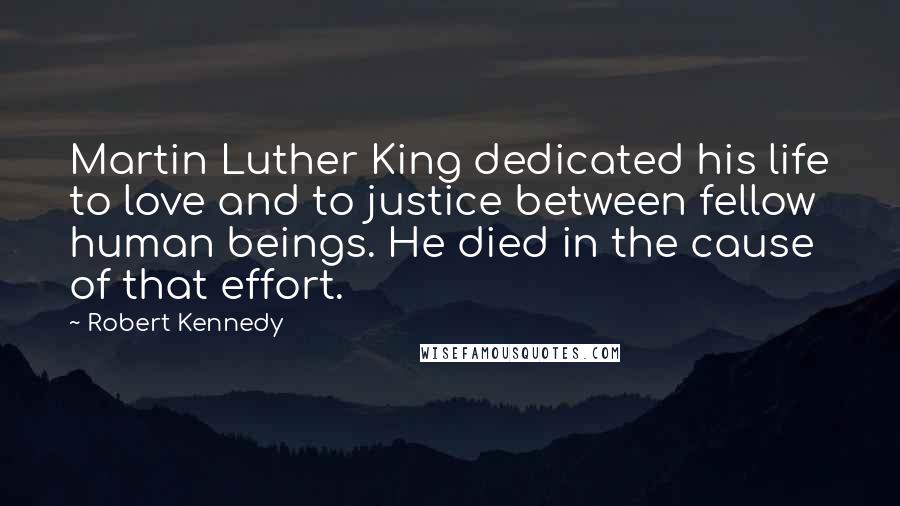 Robert Kennedy Quotes: Martin Luther King dedicated his life to love and to justice between fellow human beings. He died in the cause of that effort.