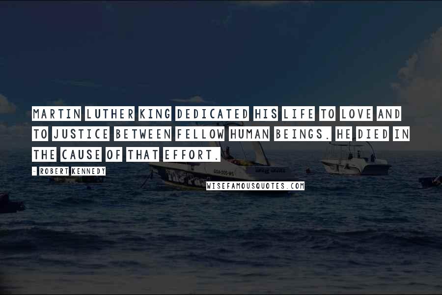 Robert Kennedy Quotes: Martin Luther King dedicated his life to love and to justice between fellow human beings. He died in the cause of that effort.