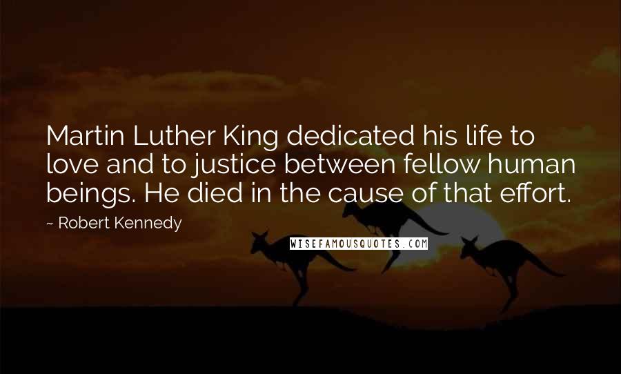 Robert Kennedy Quotes: Martin Luther King dedicated his life to love and to justice between fellow human beings. He died in the cause of that effort.