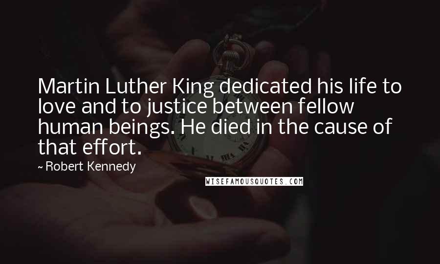 Robert Kennedy Quotes: Martin Luther King dedicated his life to love and to justice between fellow human beings. He died in the cause of that effort.