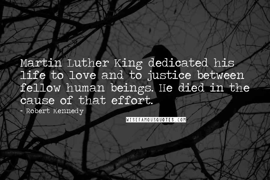 Robert Kennedy Quotes: Martin Luther King dedicated his life to love and to justice between fellow human beings. He died in the cause of that effort.