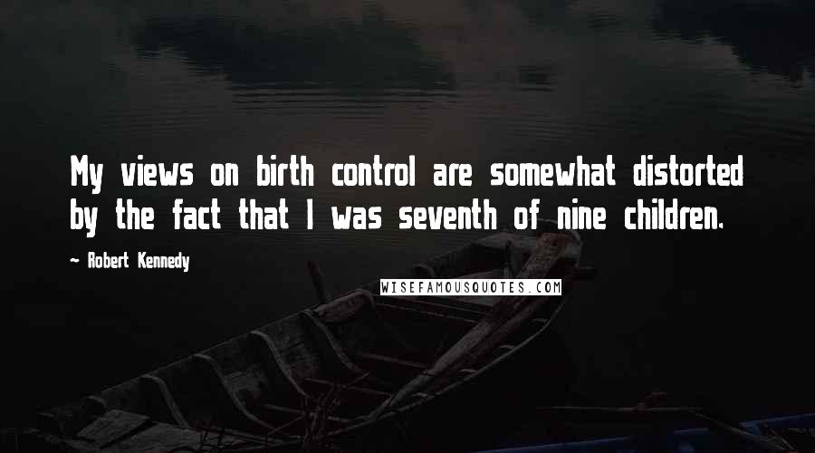 Robert Kennedy Quotes: My views on birth control are somewhat distorted by the fact that I was seventh of nine children.