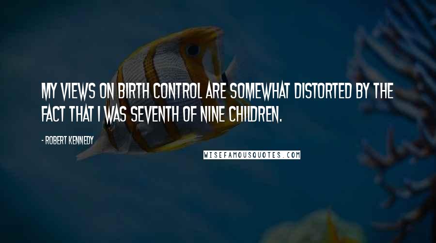 Robert Kennedy Quotes: My views on birth control are somewhat distorted by the fact that I was seventh of nine children.