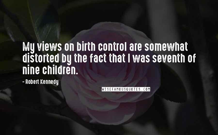 Robert Kennedy Quotes: My views on birth control are somewhat distorted by the fact that I was seventh of nine children.