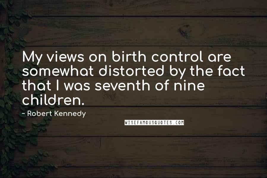 Robert Kennedy Quotes: My views on birth control are somewhat distorted by the fact that I was seventh of nine children.