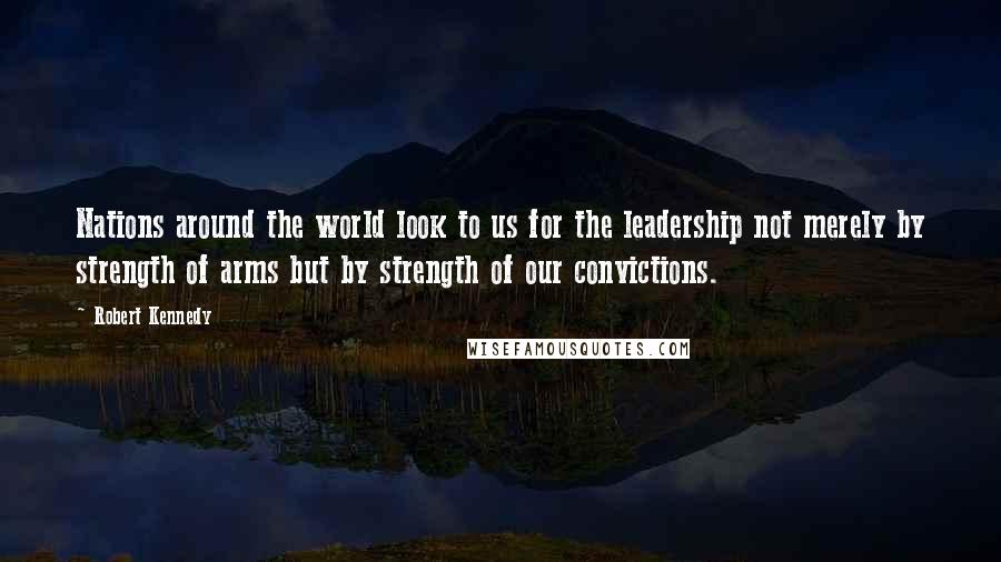 Robert Kennedy Quotes: Nations around the world look to us for the leadership not merely by strength of arms but by strength of our convictions.