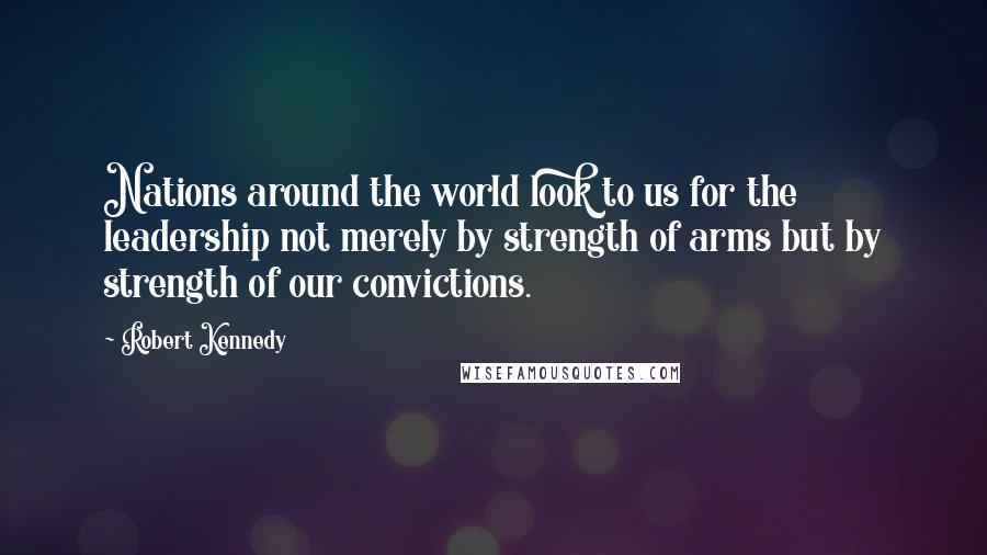 Robert Kennedy Quotes: Nations around the world look to us for the leadership not merely by strength of arms but by strength of our convictions.